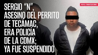 Sergio “N” asesino del perrito de Tecámac era policía de la CdMx ya fue suspendido [upl. by Anidualc]