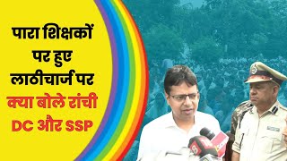 पारा शिक्षकों पर हुए लाठीचार्ज पर क्या बोले रांची DC और SSP  Ranchi DC  SSP  SP [upl. by Savina]