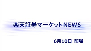 楽天証券マーケットＮＥＷＳ 6月10日【前引け】 [upl. by Llebasi]