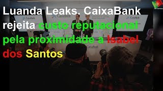 Luanda Leaks CaixaBank rejeita custo reputacional pela proximidade a Isabel dos Santos [upl. by Anerual]