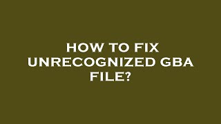 How to fix unrecognized gba file [upl. by Lightfoot]