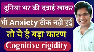 दुनिया भर की दवाई खाकर भी Anxiety ठीक नही हुई तो ये है बड़ा कारण Cognitive Rigidity [upl. by Rosalinde]