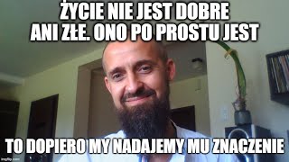 Życie nie jest dobre ani złe Ono po prostu jest to my nadajemy mu znaczenie [upl. by Tezile]