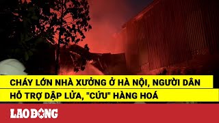 Cháy lớn nhà xưởng ở Hà Nội người dân hỗ trợ dập lửa quotcứuquot hàng hoá  Báo Lao Động [upl. by Artapoelc]