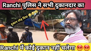 Ranchi police ने सभी दुकानदार का दुकान तोड़ दिया Hemant soren क्यों [upl. by Iadam]