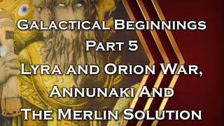 Galactical Beginnings  Part 5  Lyra and Orion War Annunaki And The Merlin Solution  Episode 80 [upl. by Huey]