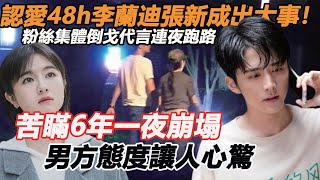 認愛48h李蘭迪張新成出大事！粉絲集體倒戈代言連夜跑路？苦瞞6年一夜崩塌，男方態度讓人心驚，原來我們都錯了 [upl. by Nimrahc]