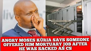 ANGRY MOSES KÛRIA SAYS SOMEONE OFFERED HIM MORTUARY JOB AFTER HE WAS SACKED AS CS [upl. by Medeah919]